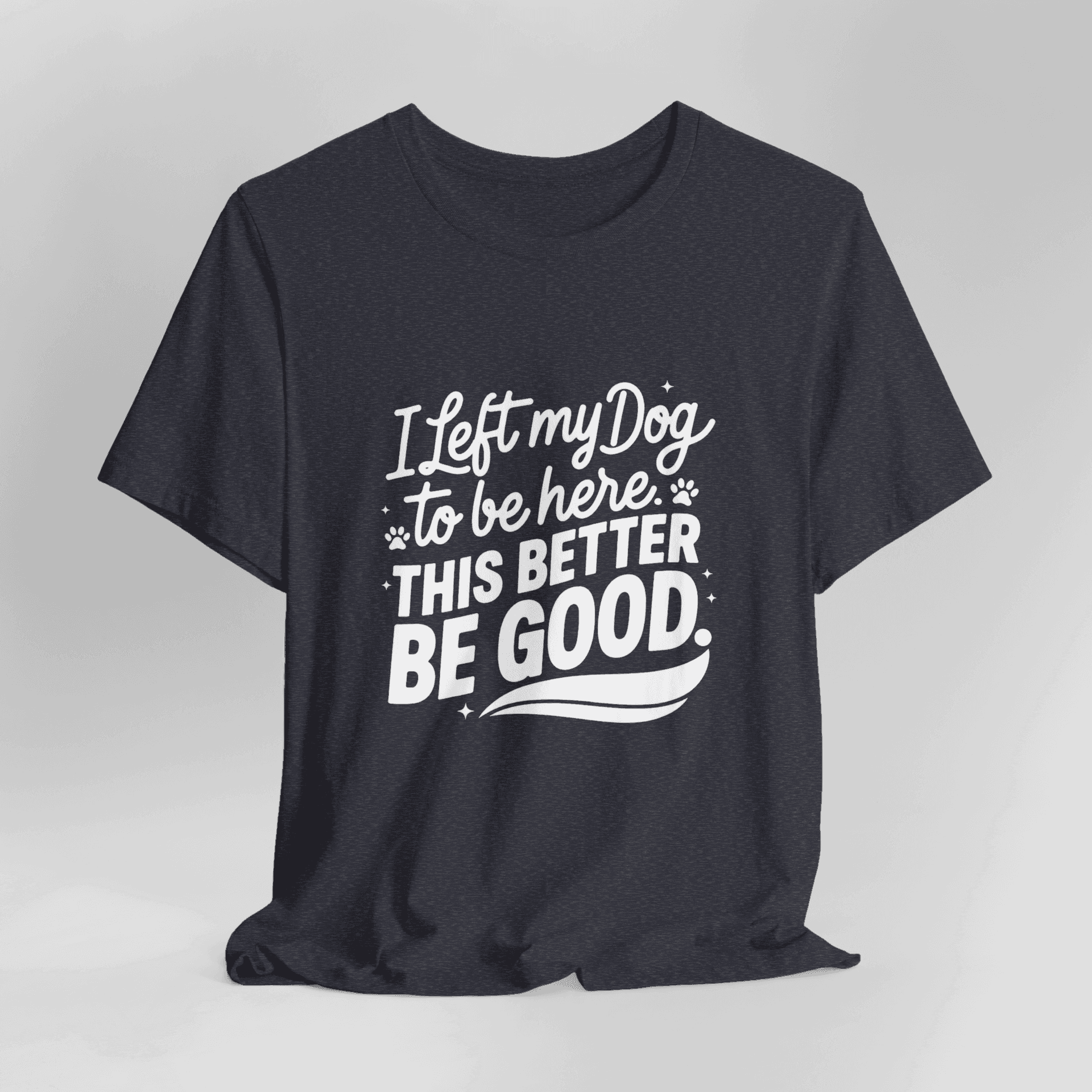 I Left My Dog To Be Here This Better Be Good T-Shirt - Image 7